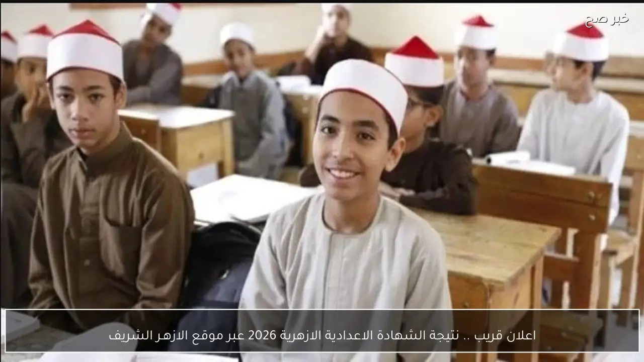 اعلان قريب .. نتيجة الشهادة الاعدادية الازهرية 2026 عبر موقع الازهـر الشريف