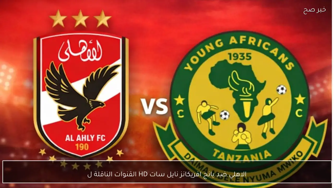 الاهلي ضد يانج افريكانز نايل سات HD القنوات الناقلة لمباراة العودة في دوري ابطال افريقيا والتشكيلة المتوقعة