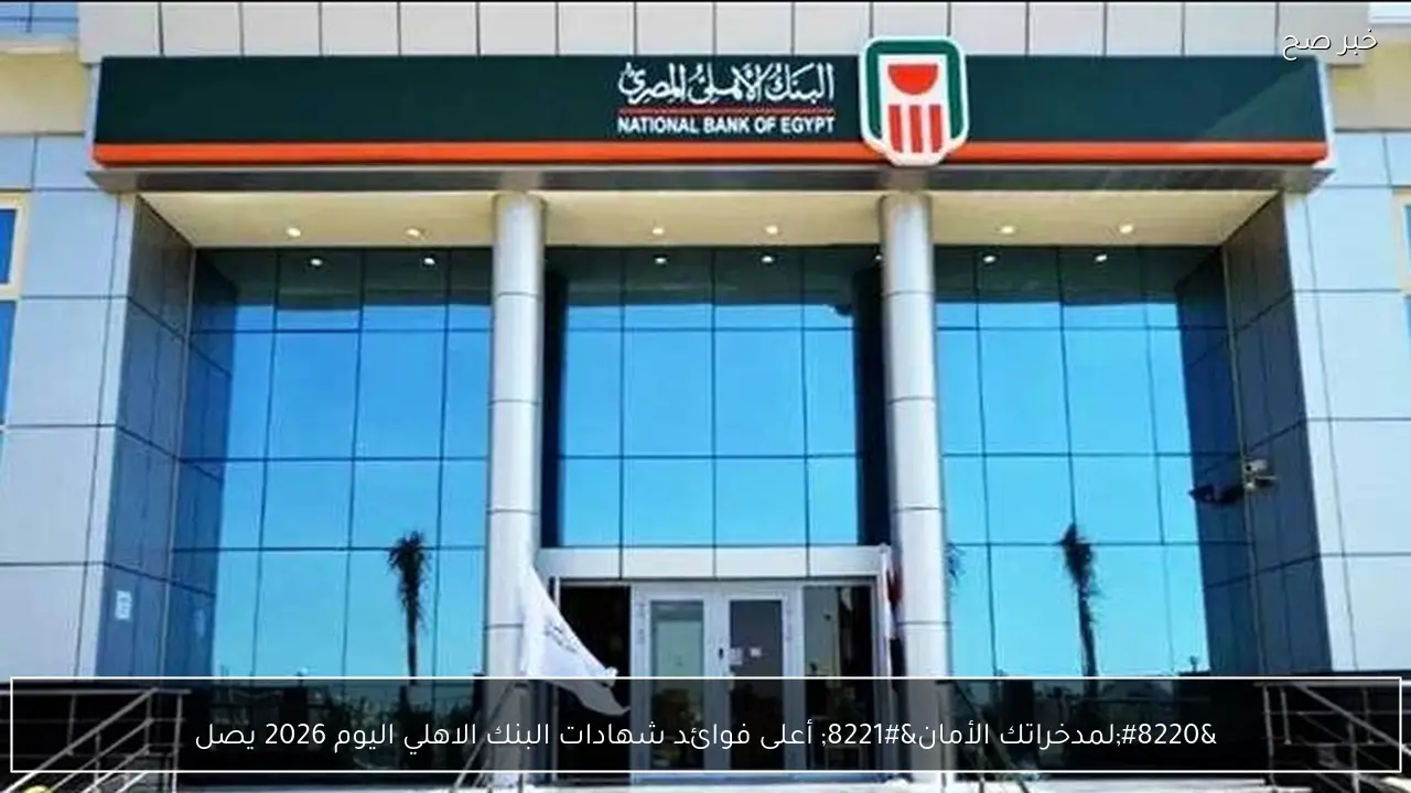 “لمدخراتك الأمان” أعلى فوائد شهادات البنك الاهلي اليوم 2026 يصل لـ 22%