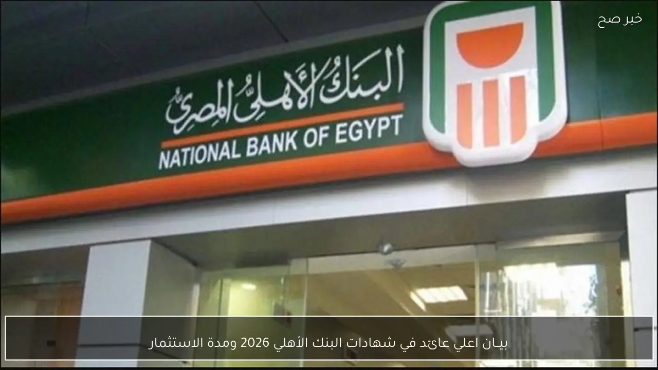 بيــان اعلي عائد في شهادات البنك الأهلي 2026 ومدة الاستثمار
