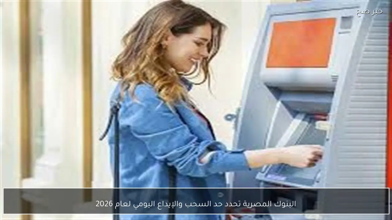 البنوك المصرية تحدد حد السحب والإيداع اليومي لعام 2026