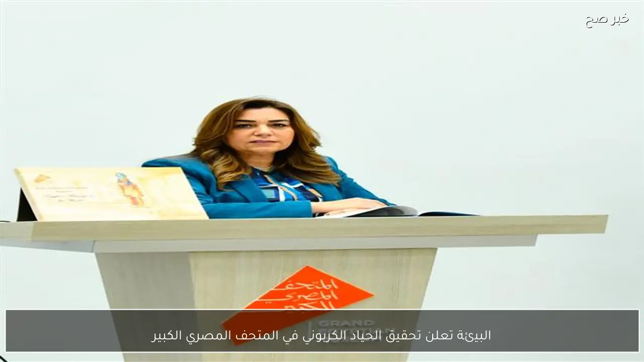 البيئة تعلن تحقيق الحياد الكربوني في المتحف المصري الكبير