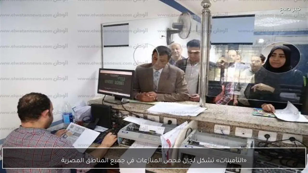 «التأمينات» تشكل لجان فحص المنازعات في جميع المناطق المصرية