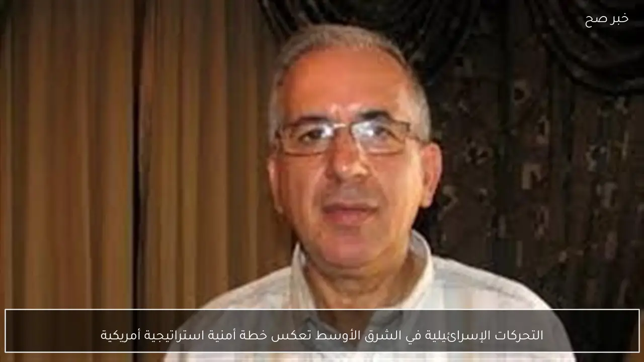 التحركات الإسرائيلية في الشرق الأوسط تعكس خطة أمنية استراتيجية أمريكية