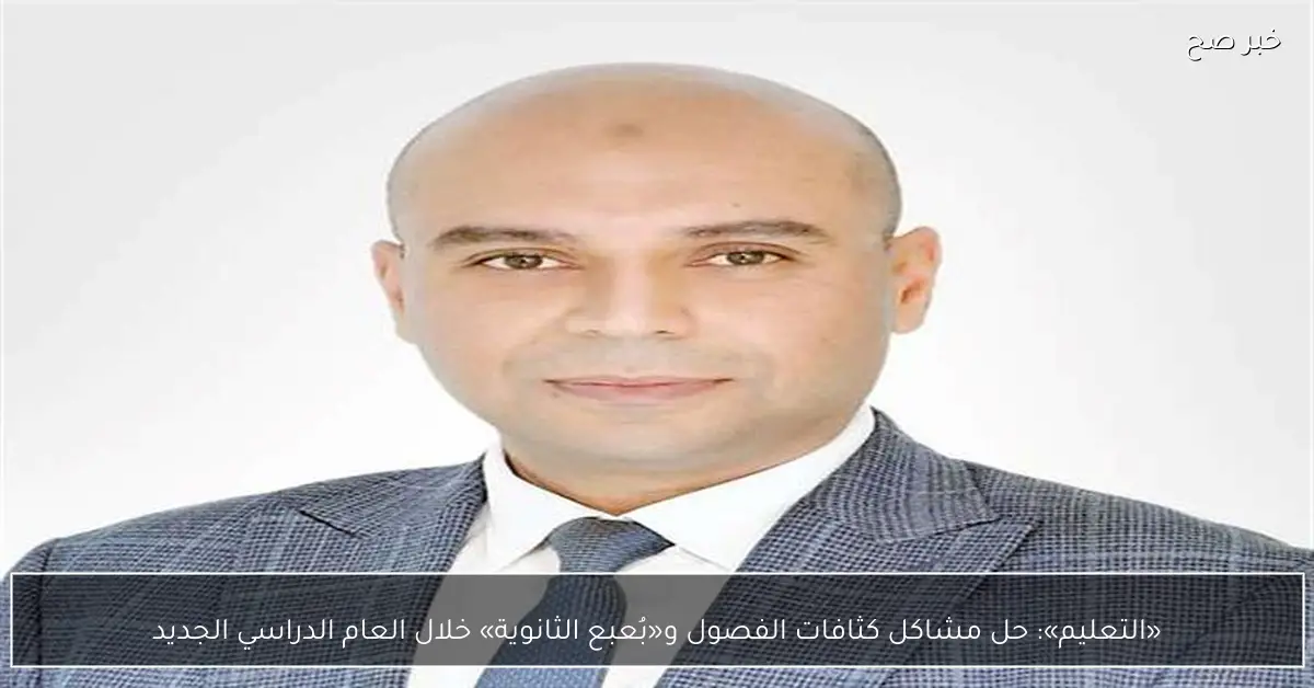 «التعليم»: حل مشاكل كثافات الفصول و«بُعبع الثانوية» خلال العام الدراسي الجديد