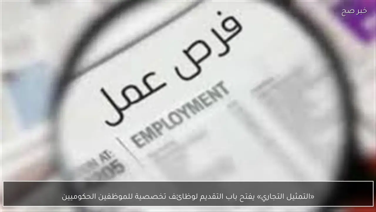 «التمثيل التجاري» يفتح باب التقديم لوظائف تخصصية للموظفين الحكوميين