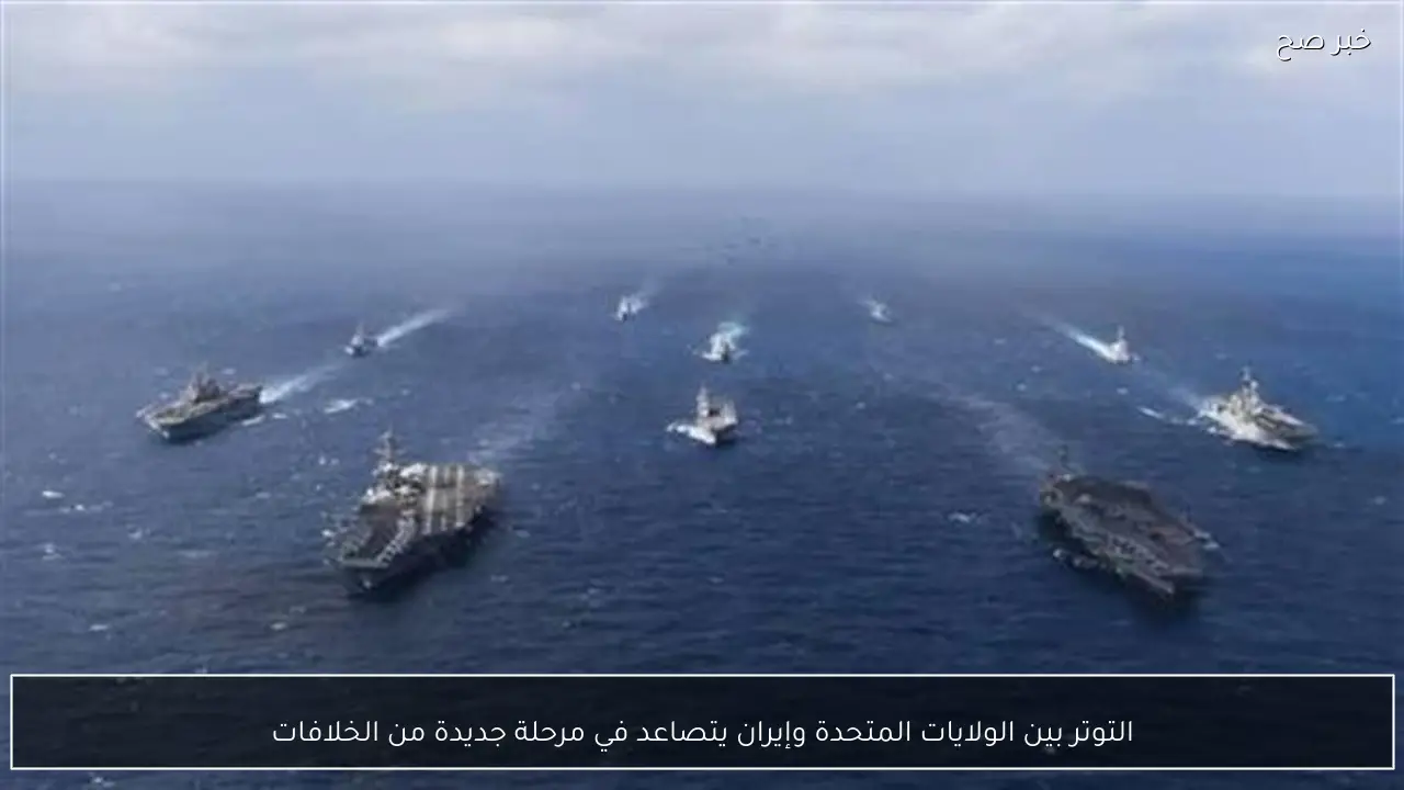 التوتر بين الولايات المتحدة وإيران يتصاعد في مرحلة جديدة من الخلافات