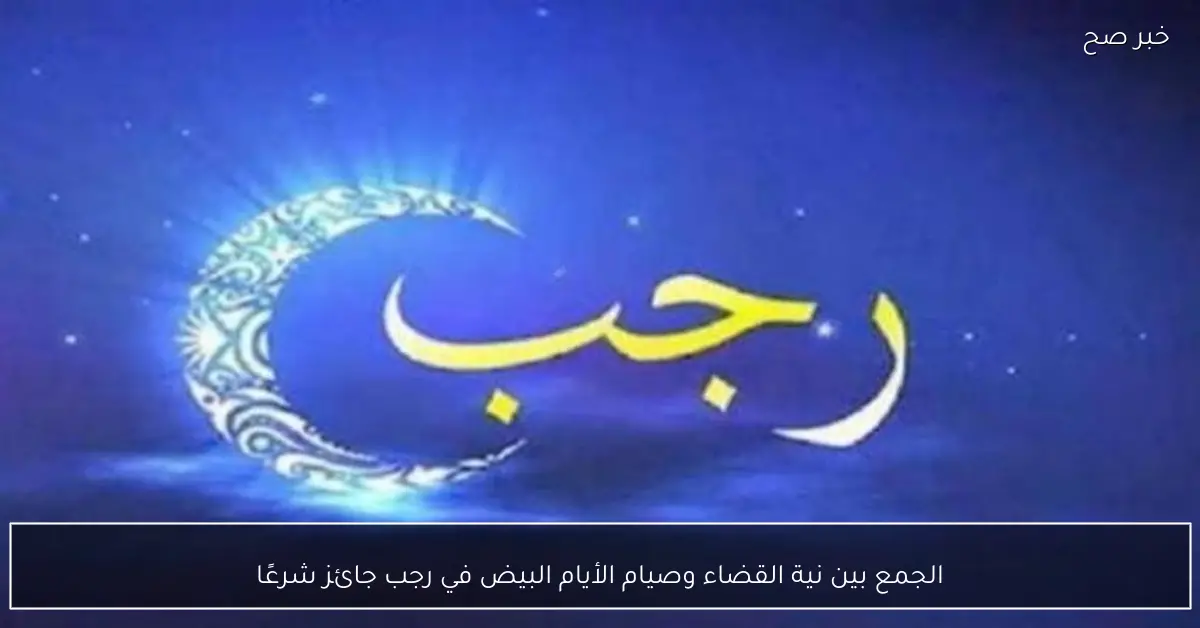 الجمع بين نية القضاء وصيام الأيام البيض في رجب جائز شرعًا