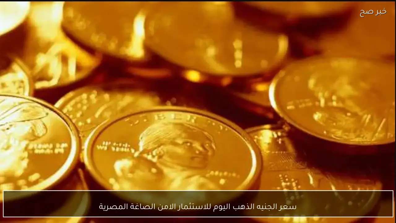 سعر الجنيه الذهب اليوم للاستثمار الامن الصاغة المصرية