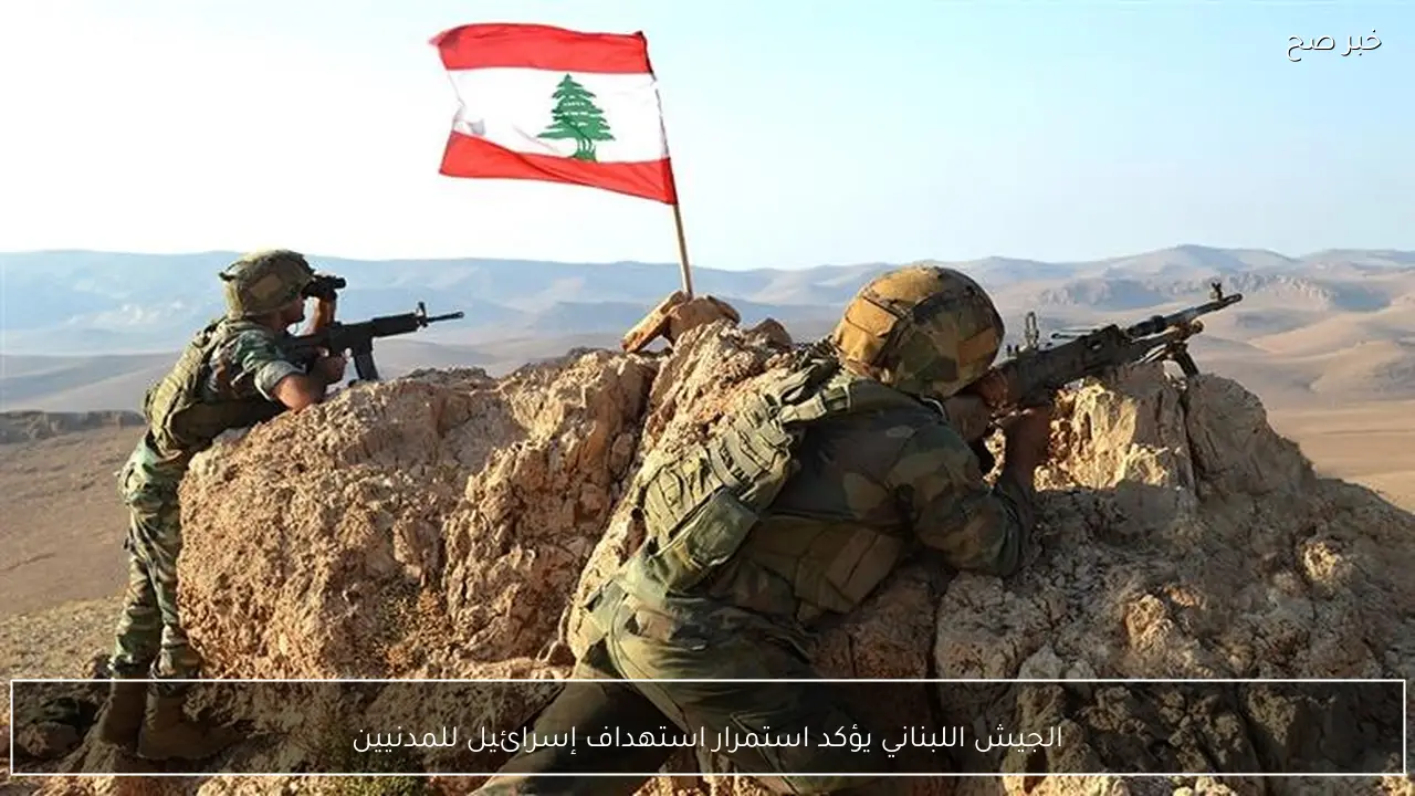 الجيش اللبناني يؤكد استمرار استهداف إسرائيل للمدنيين