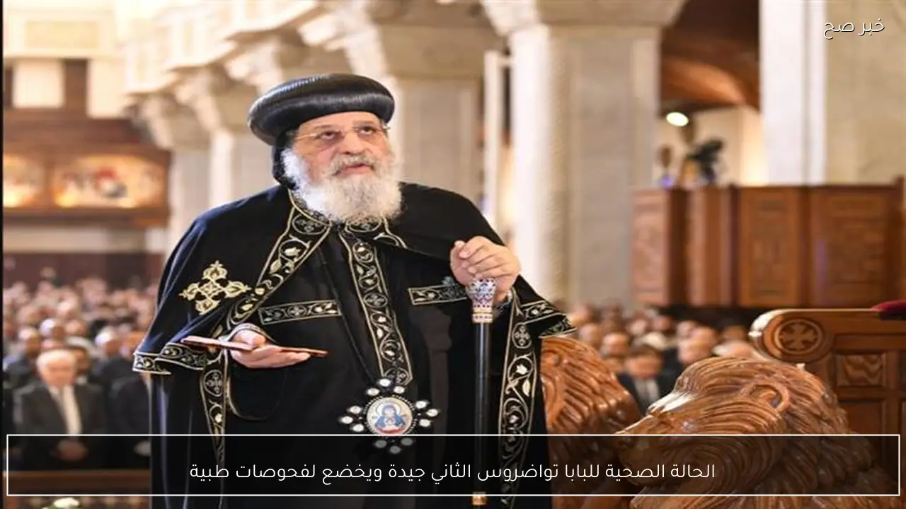 الحالة الصحية للبابا تواضروس الثاني جيدة ويخضع لفحوصات طبية