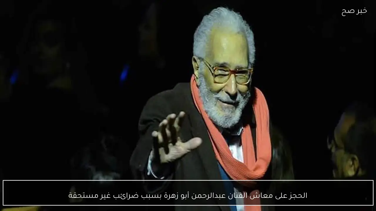 الحجز على معاش الفنان عبدالرحمن أبو زهرة بسبب ضرائب غير مستحقة