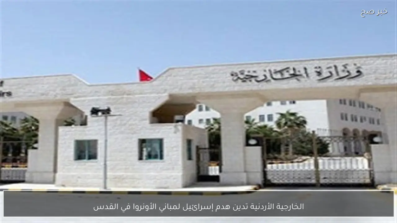 الخارجية الأردنية تدين هدم إسرائيل لمباني الأونروا في القدس