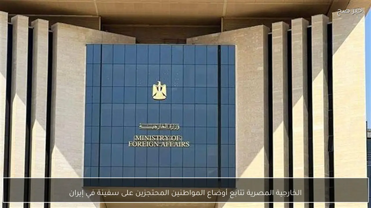 الخارجية المصرية تتابع أوضاع المواطنين المحتجزين على سفينة في إيران