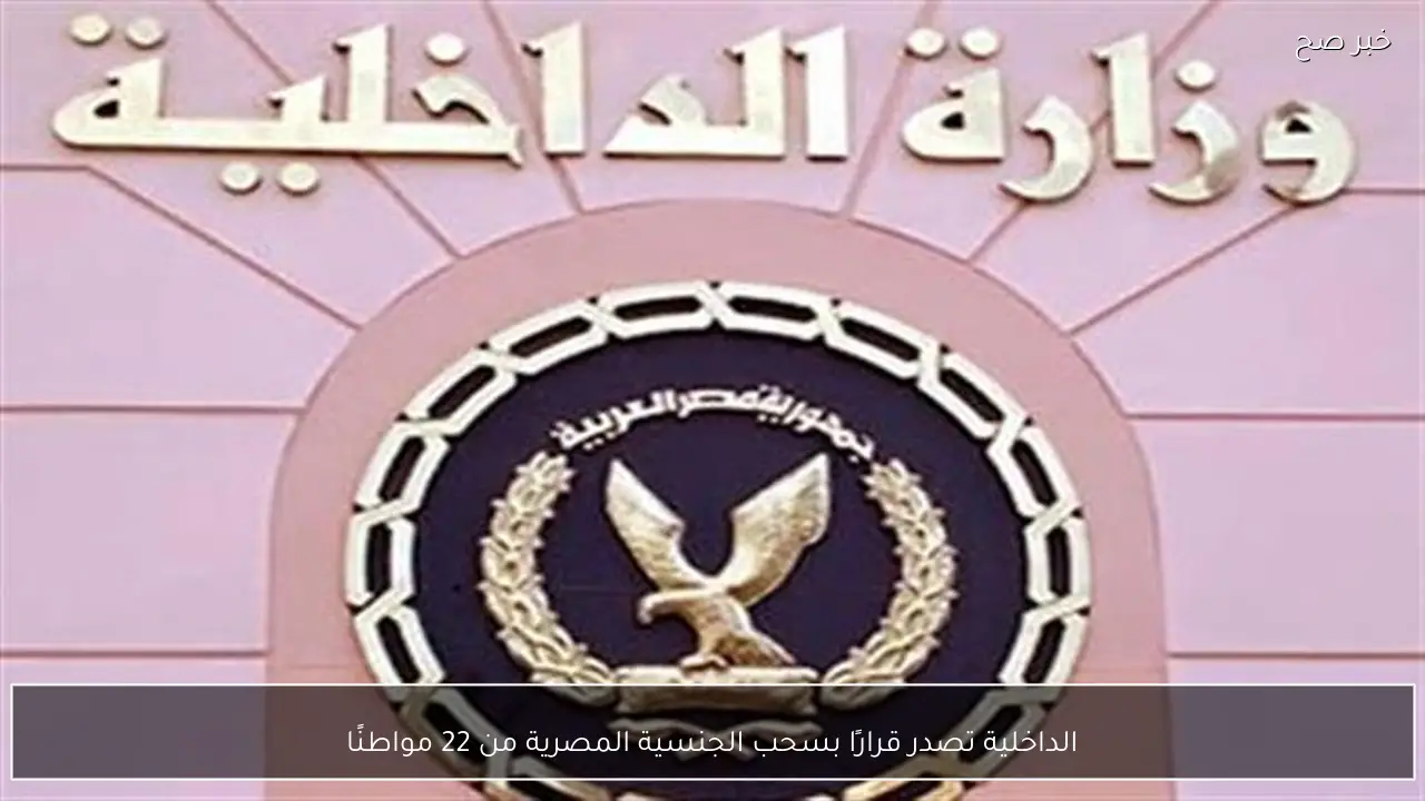 الداخلية تصدر قرارًا بسحب الجنسية المصرية من 22 مواطنًا