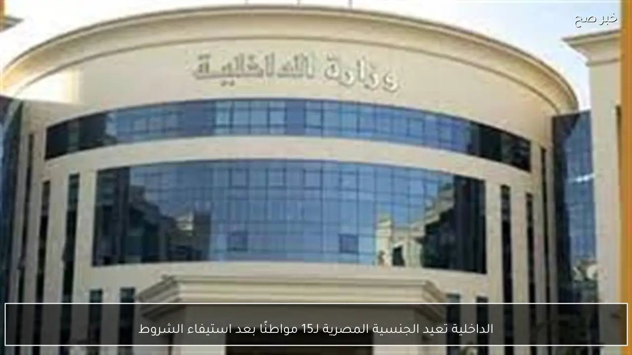 الداخلية تعيد الجنسية المصرية لـ15 مواطنًا بعد استيفاء الشروط