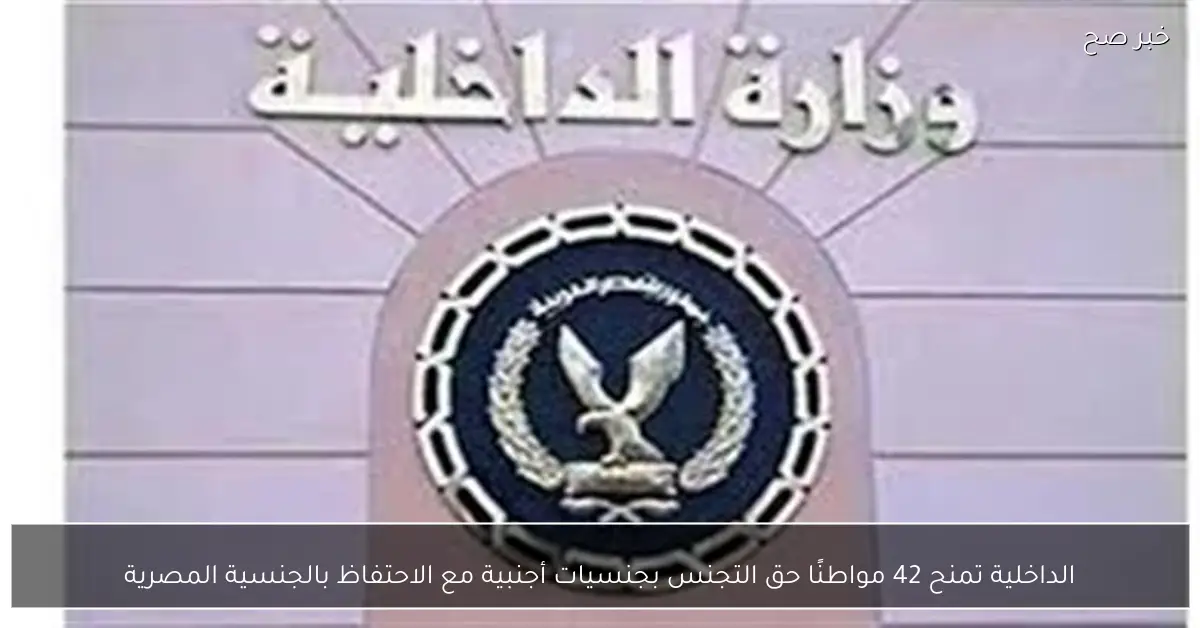 الداخلية تمنح 42 مواطنًا حق التجنس بجنسيات أجنبية مع الاحتفاظ بالجنسية المصرية