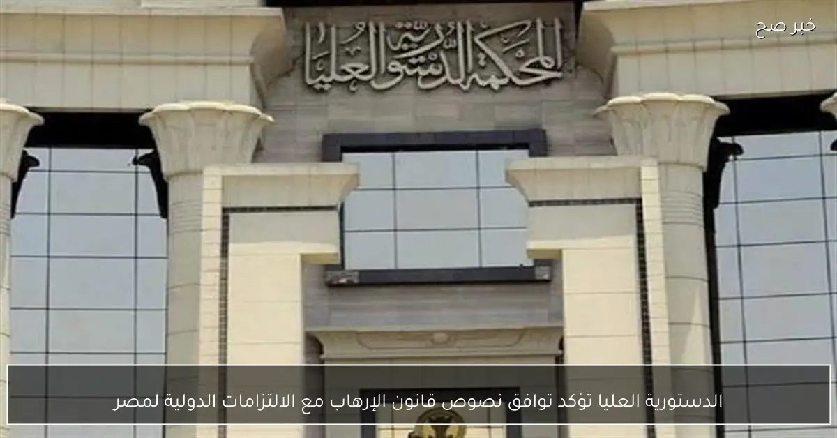 الدستورية العليا تؤكد توافق نصوص قانون الإرهاب مع الالتزامات الدولية لمصر