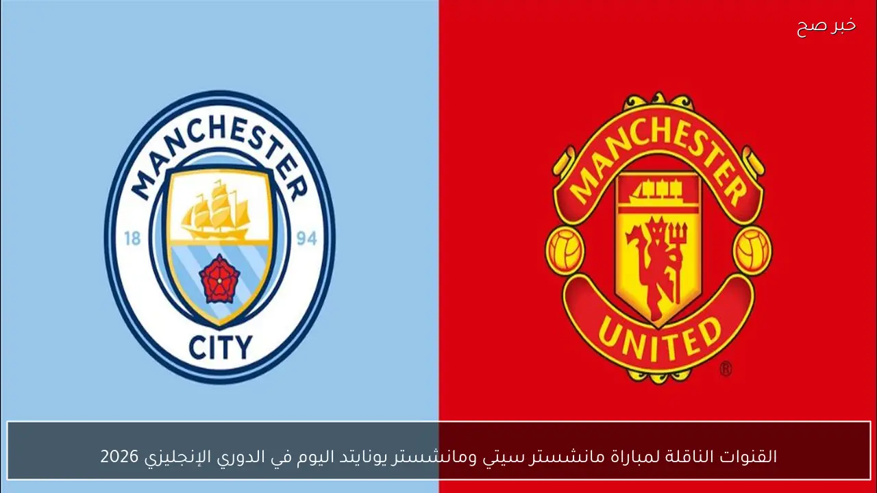 القنوات الناقلة لمباراة مانشستر سيتي ومانشستر يونايتد اليوم في الدوري الإنجليزي 2026