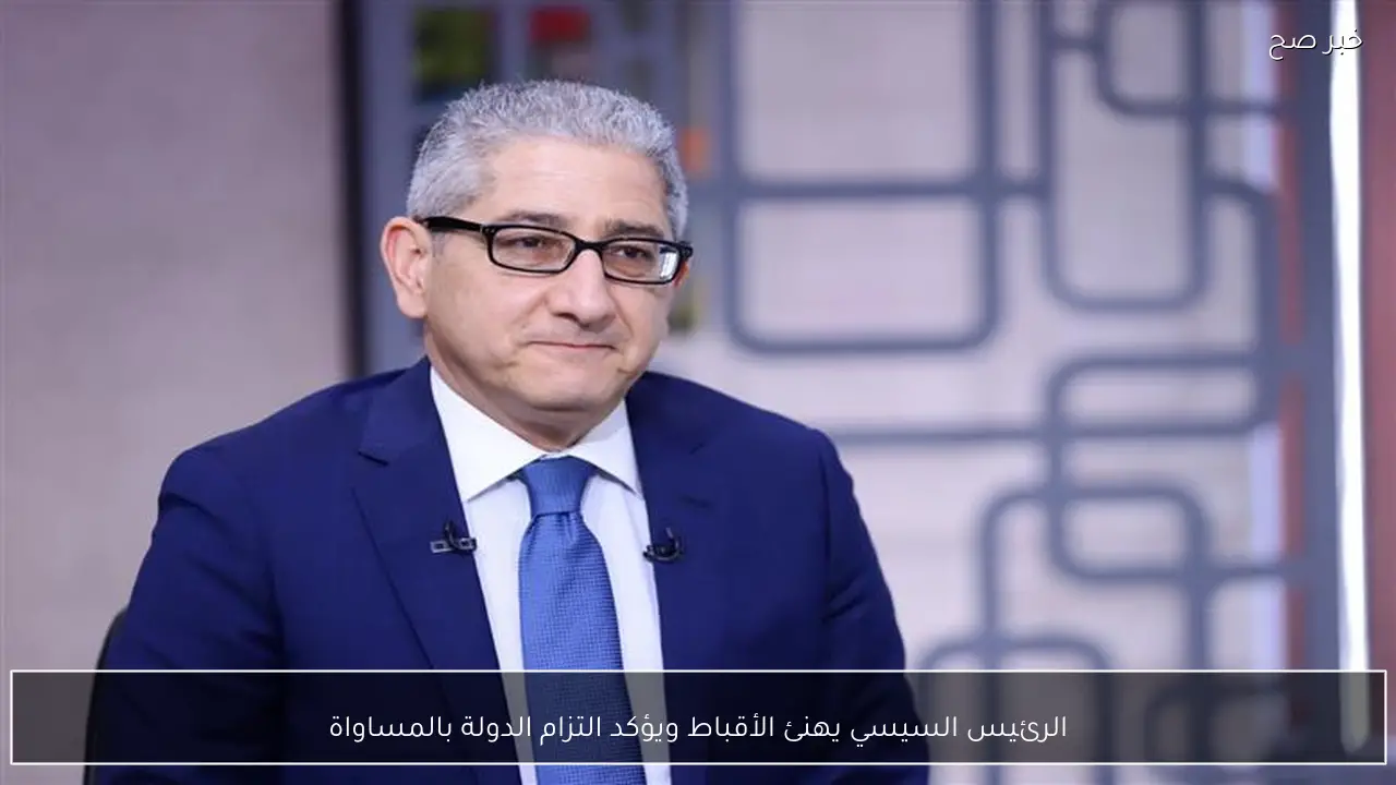 الرئيس السيسي يهنئ الأقباط ويؤكد التزام الدولة بالمساواة