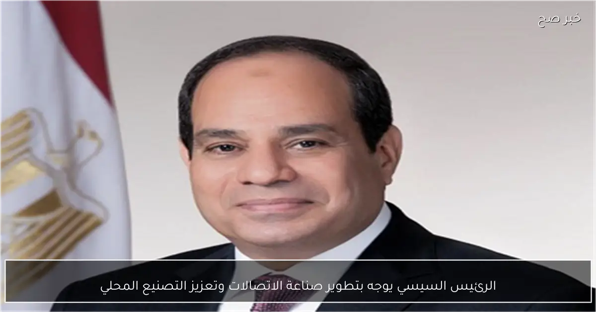 الرئيس السيسي يوجه بتطوير صناعة الاتصالات وتعزيز التصنيع المحلي