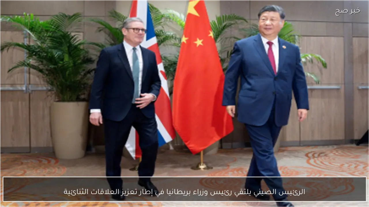 الرئيس الصيني يلتقي رئيس وزراء بريطانيا في إطار تعزيز العلاقات الثنائية