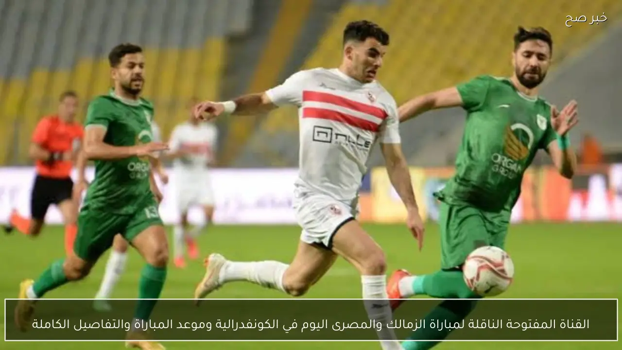 القناة المفتوحة الناقلة لمباراة الزمالك والمصرى اليوم في الكونفدرالية وموعد المباراة والتفاصيل الكاملة