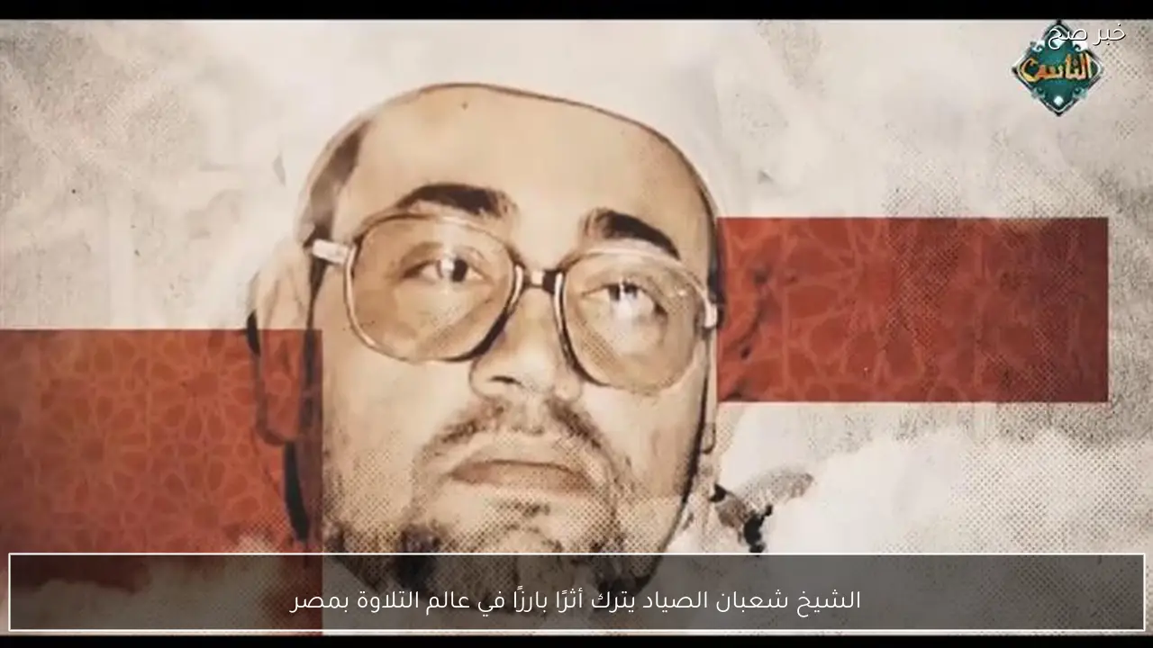 الشيخ شعبان الصياد يترك أثرًا بارزًا في عالم التلاوة بمصر