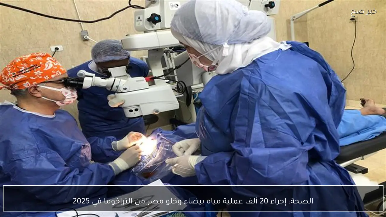 الصحة: إجراء 20 ألف عملية مياه بيضاء وخلو مصر من التراخوما في 2025