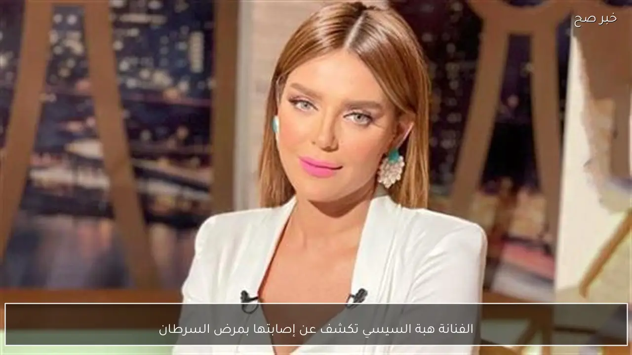 الفنانة هبة السيسي تكشف عن إصابتها بمرض السرطان