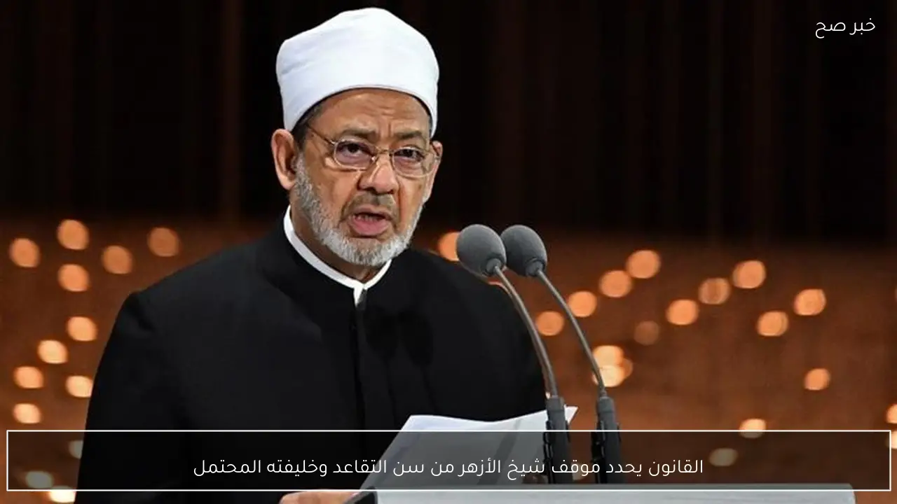 القانون يحدد موقف شيخ الأزهر من سن التقاعد وخليفته المحتمل