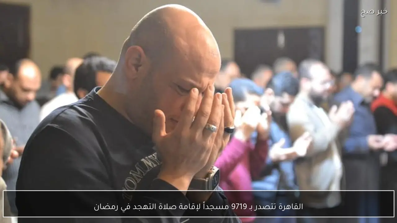 القاهرة تتصدر بـ 9719 مسجداً لإقامة صلاة التهجد في رمضان