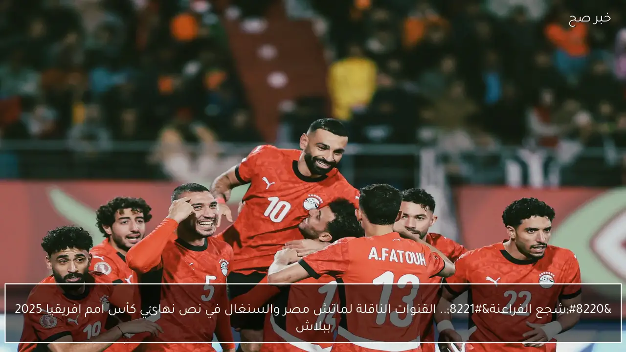 “شجع الفراعنة”.. القنوات الناقلة لماتش مصر والسنغال في نص نهائي كأس امم افريقيا 2025 ببلاش