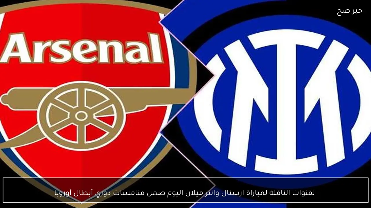 القنوات الناقلة لمباراة ارسنال وانتر ميلان اليوم ضمن منافسات دوري أبطال أوروبا