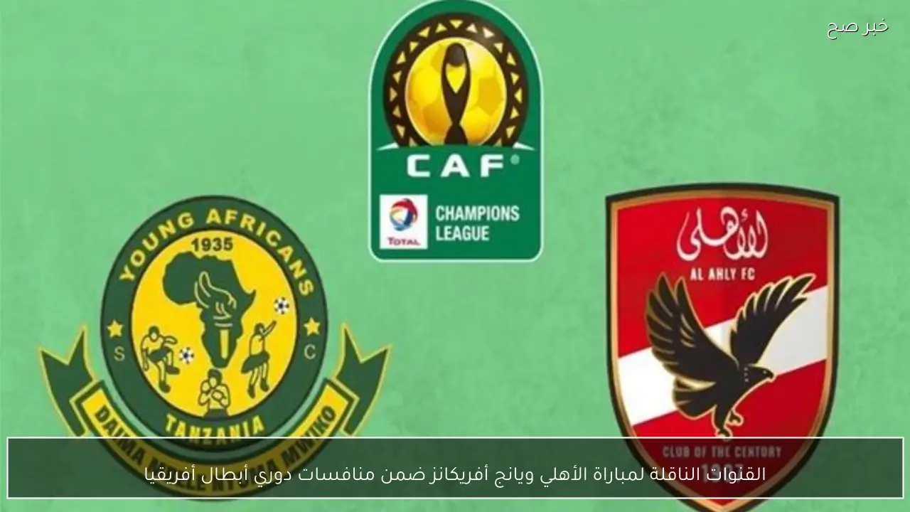 القنوات الناقلة لمباراة الأهلي ويانج أفريكانز ضمن منافسات دوري أبطال أفريقيا
