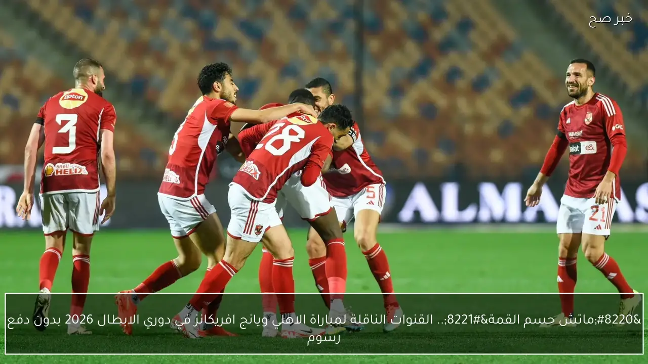 “ماتش حسم القمة”.. القنوات الناقلة لمباراة الاهلي ويانج افريكانز في دوري الابطال 2026 بدون دفع رسوم