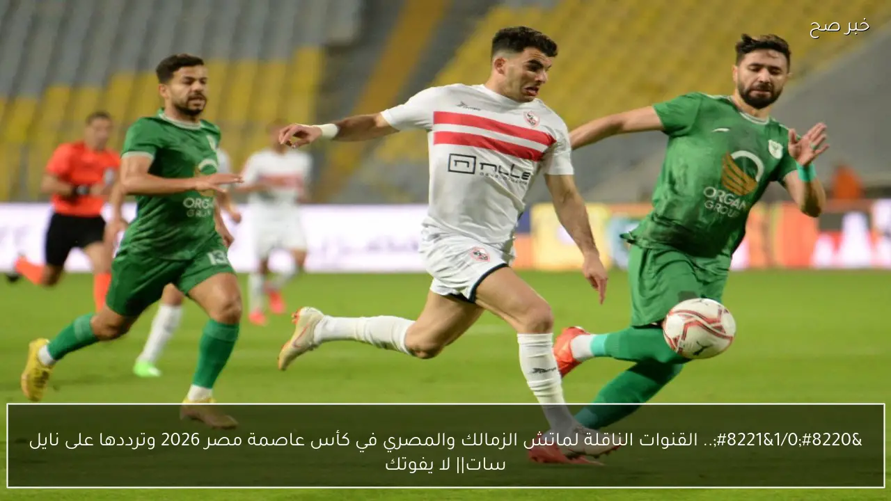 “1/0”.. القنوات الناقلة لماتش الزمالك والمصري في كأس عاصمة مصر 2026 وترددها على نايل سات|| لا يفوتك