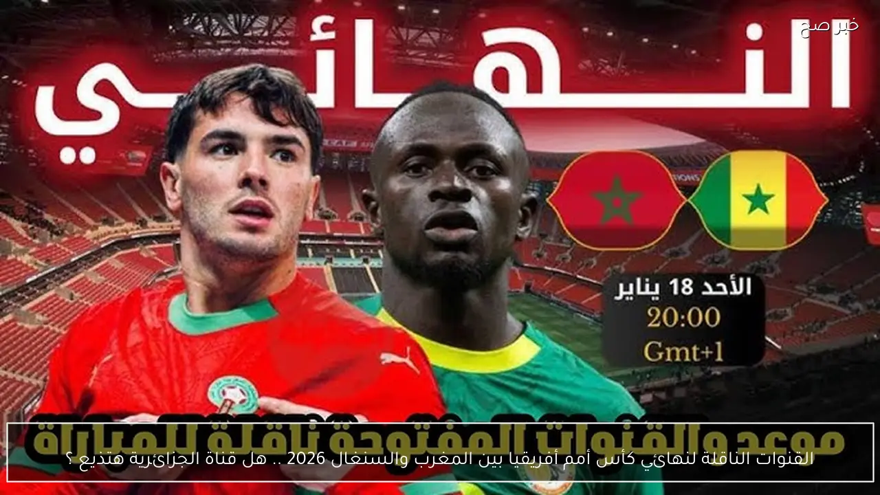 القنوات الناقلة لنهائي كأس أمم أفريقيا بين المغرب والسنغال 2026 .. هل قناة الجزائرية هتذيع ؟