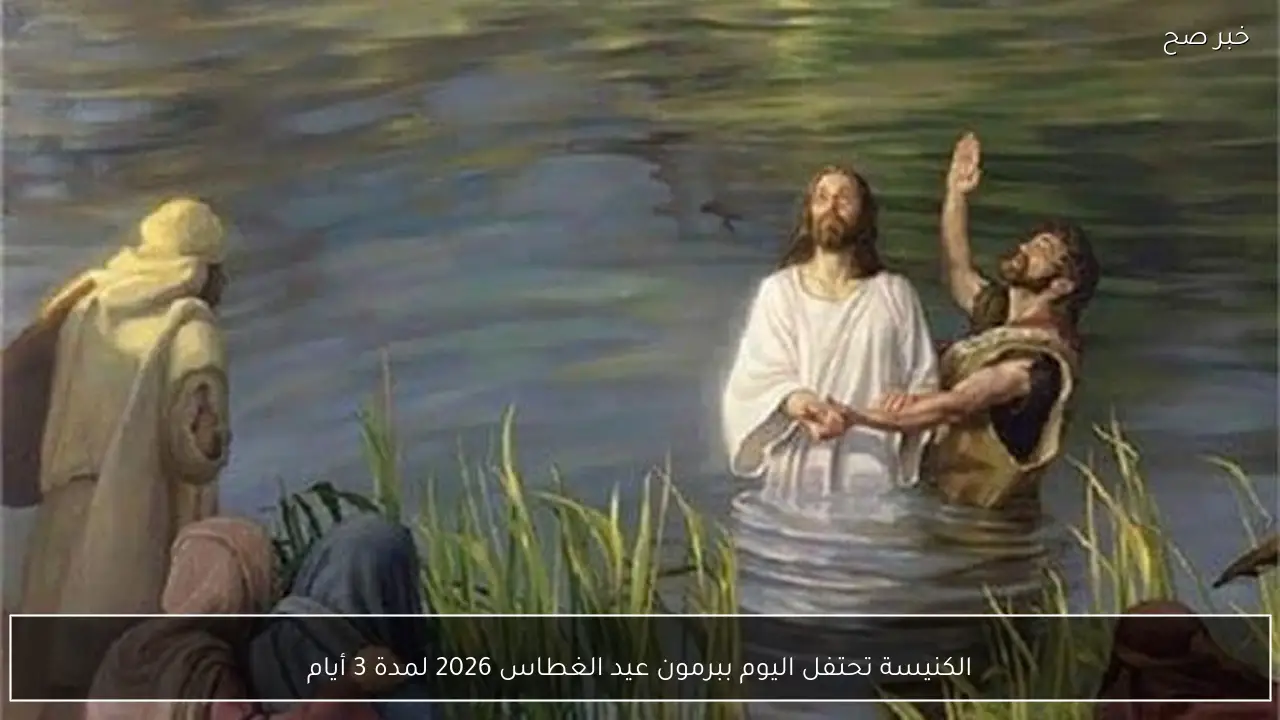 الكنيسة تحتفل اليوم ببرمون عيد الغطاس 2026 لمدة 3 أيام