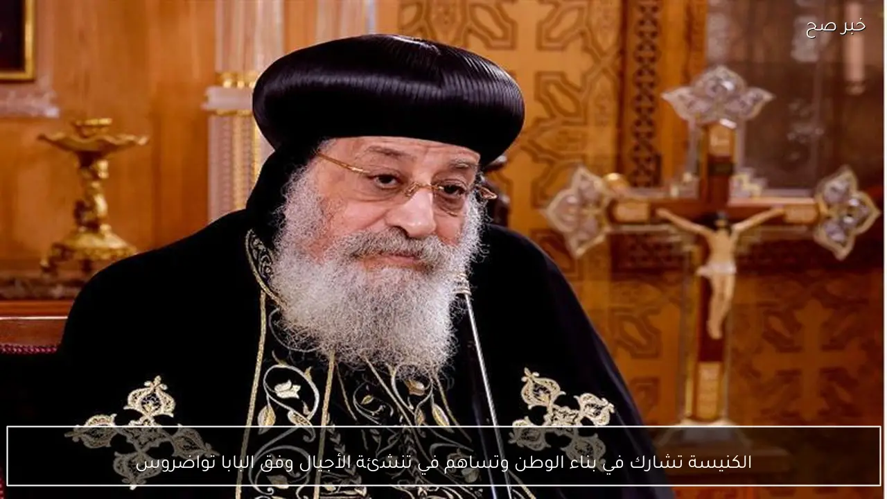 الكنيسة تشارك في بناء الوطن وتساهم في تنشئة الأجيال وفق البابا تواضروس