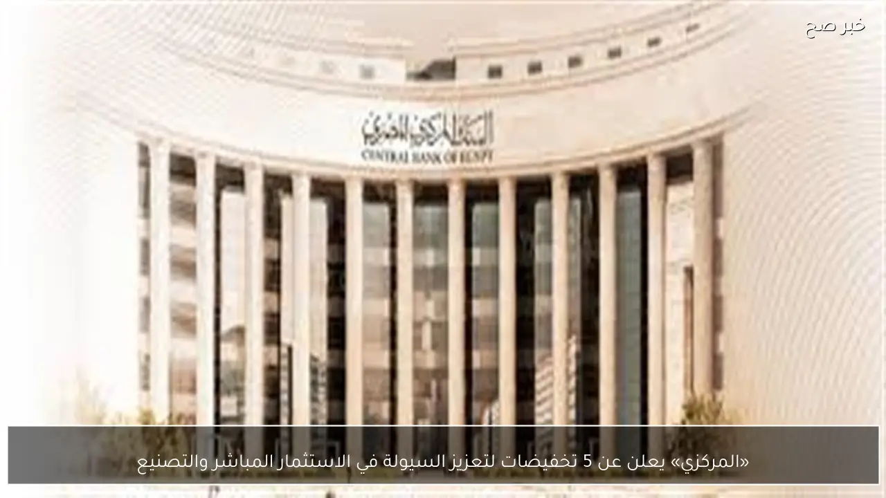 «المركزي» يعلن عن 5 تخفيضات لتعزيز السيولة في الاستثمار المباشر والتصنيع