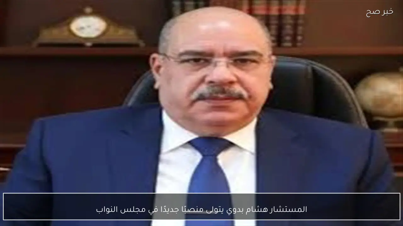 المستشار هشام بدوي يتولى منصبًا جديدًا في مجلس النواب