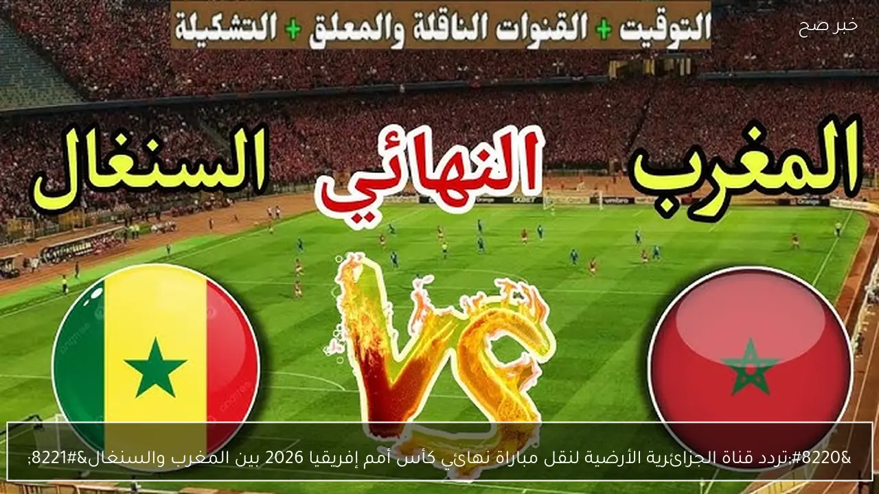 تردد قناة الجزائرية الأرضية هتذيع نهائي كأس أمم إفريقيا 2026 بين المغرب والسنغال اليوم مجانا