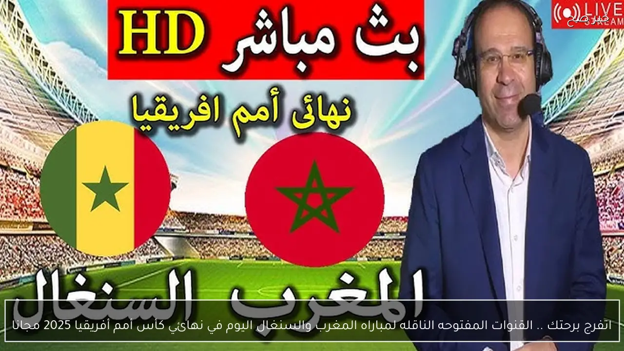 اتفرج برحتك .. القنوات المفتوحه الناقله لمباراه المغرب والسنغال اليوم في نهائي كأس أمم أفريقيا 2025 مجانا