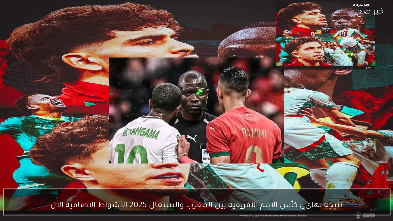 نتيجة نهائي كأس الأمم الأفريقية بين المغرب والسنغال 2025 الأشواط الإضافية الآن “أهداف نارية”