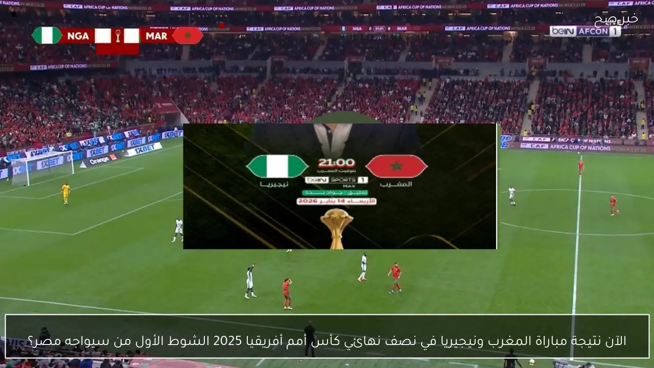 الآن نتيجة مباراة المغرب ونيجيريا في نصف نهائي كأس أمم أفريقيا 2025 الشوط الأول من سيواجه مصر؟