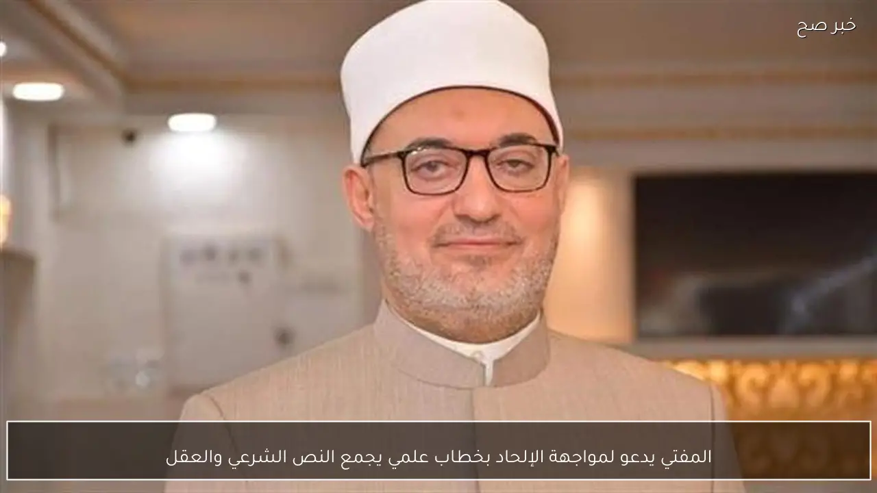 المفتي يدعو لمواجهة الإلحاد بخطاب علمي يجمع النص الشرعي والعقل