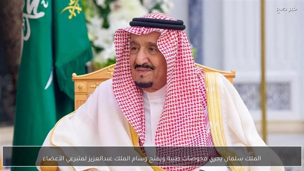 الملك سلمان يجري فحوصات طبية ويمنح وسام الملك عبدالعزيز لمتبرعي الأعضاء