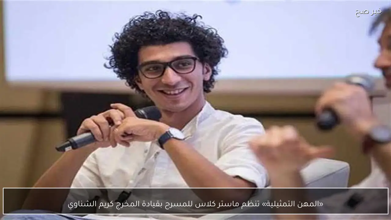 «المهن التمثيلية» تنظم ماستر كلاس للمسرح بقيادة المخرج كريم الشناوي