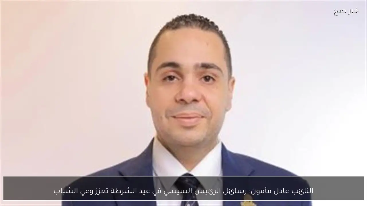 النائب عادل مأمون: رسائل الرئيس السيسي في عيد الشرطة تعزز وعي الشباب